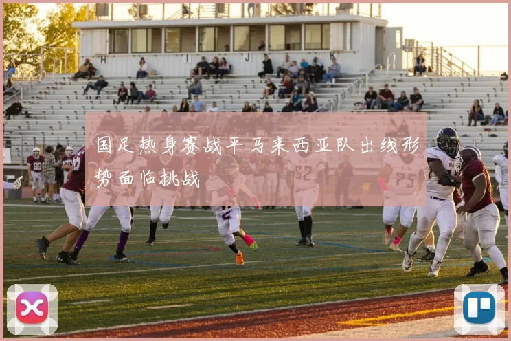 国足热身赛战平马来西亚队出线形势面临挑战