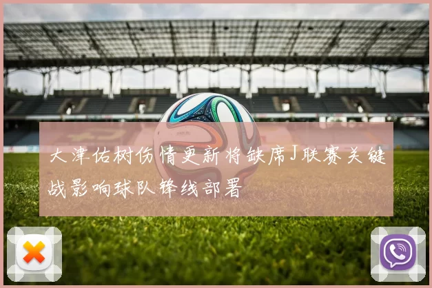 大津佑树伤情更新将缺席J联赛关键战影响球队锋线部署