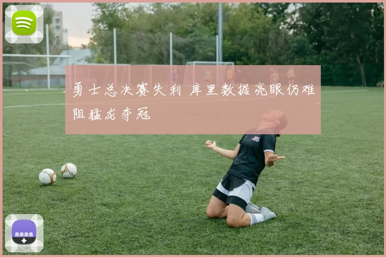 勇士总决赛失利 库里数据亮眼仍难阻猛龙夺冠