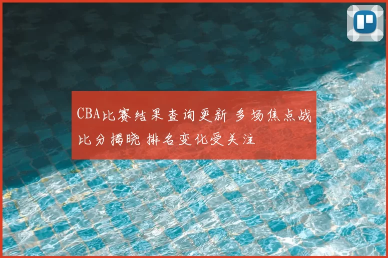 CBA比赛结果查询更新 多场焦点战比分揭晓 排名变化受关注