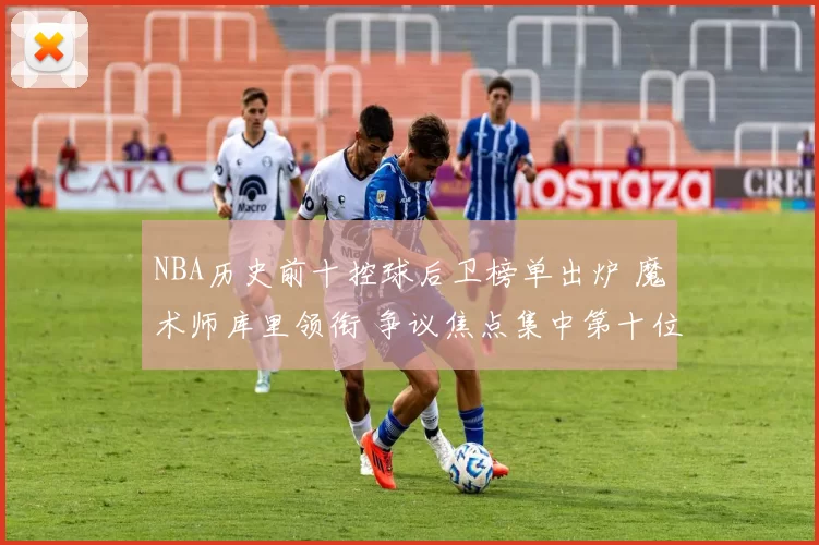 NBA历史前十控球后卫榜单出炉 魔术师库里领衔 争议焦点集中第十位
