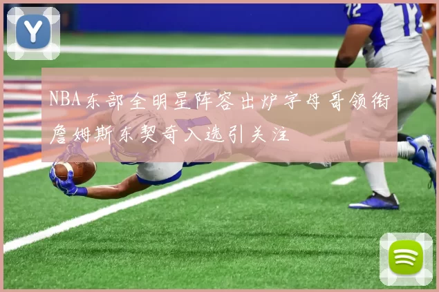 NBA东部全明星阵容出炉字母哥领衔詹姆斯东契奇入选引关注