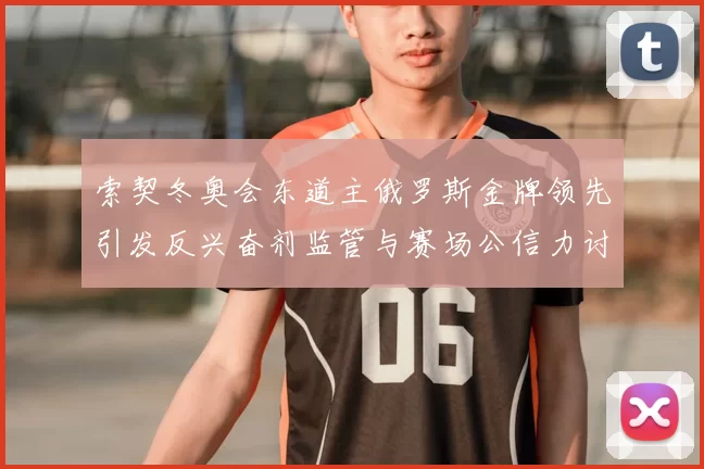 索契冬奥会东道主俄罗斯金牌领先引发反兴奋剂监管与赛场公信力讨论