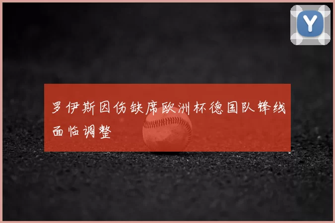 罗伊斯因伤缺席欧洲杯德国队锋线面临调整