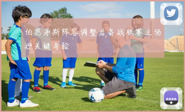 伯恩茅斯阵容调整后备战联赛主场迎关键考验