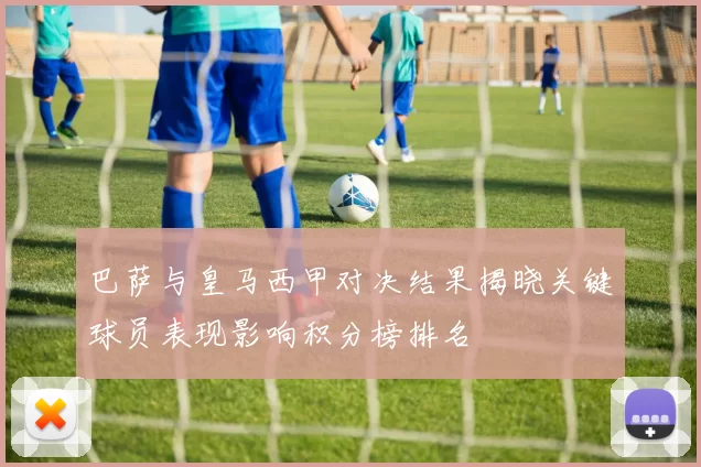 巴萨与皇马西甲对决结果揭晓关键球员表现影响积分榜排名