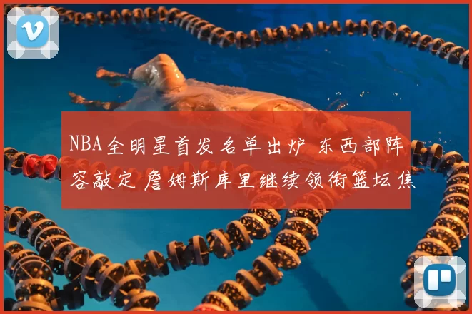 NBA全明星首发名单出炉 东西部阵容敲定 詹姆斯库里继续领衔篮坛焦点