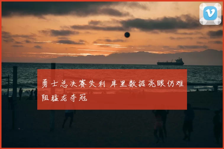 勇士总决赛失利 库里数据亮眼仍难阻猛龙夺冠