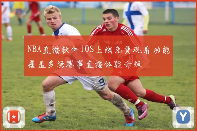 NBA直播软件iOS上线免费观看功能覆盖多场赛事直播体验升级