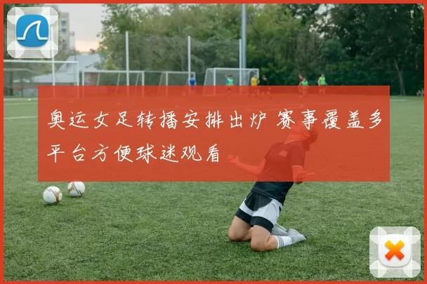 奥运女足转播安排出炉 赛事覆盖多平台方便球迷观看