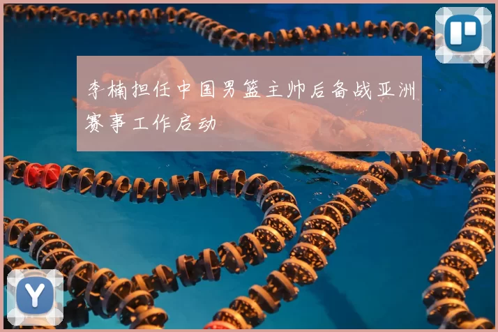李楠担任中国男篮主帅后备战亚洲赛事工作启动