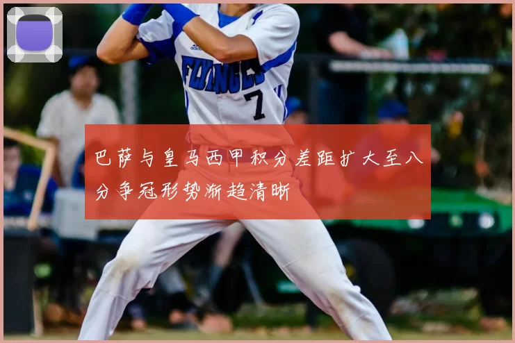 巴萨与皇马西甲积分差距扩大至八分争冠形势渐趋清晰