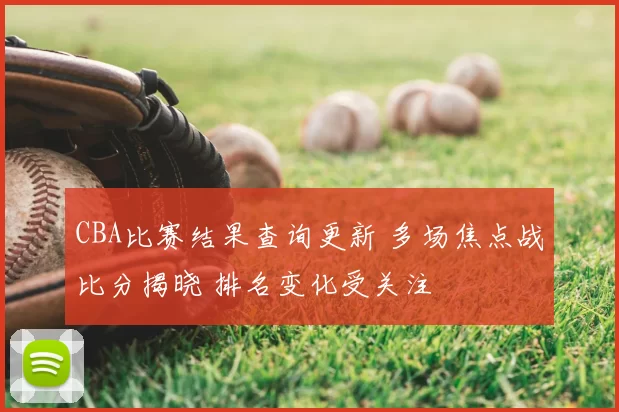 CBA比赛结果查询更新 多场焦点战比分揭晓 排名变化受关注
