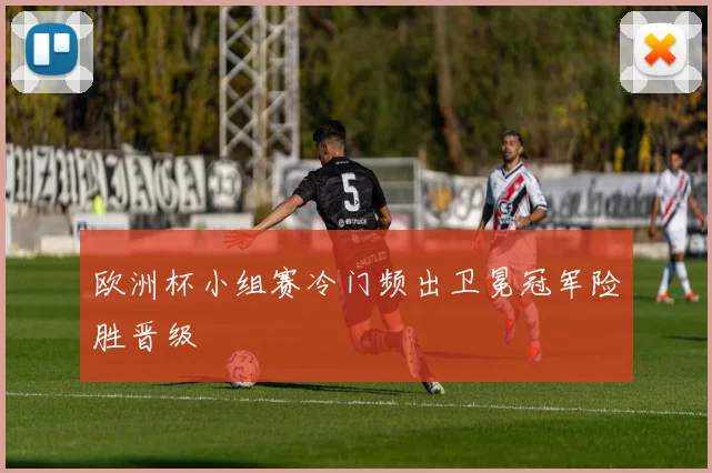 欧洲杯小组赛冷门频出卫冕冠军险胜晋级