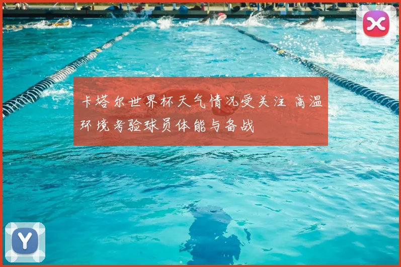 卡塔尔世界杯天气情况受关注 高温环境考验球员体能与备战