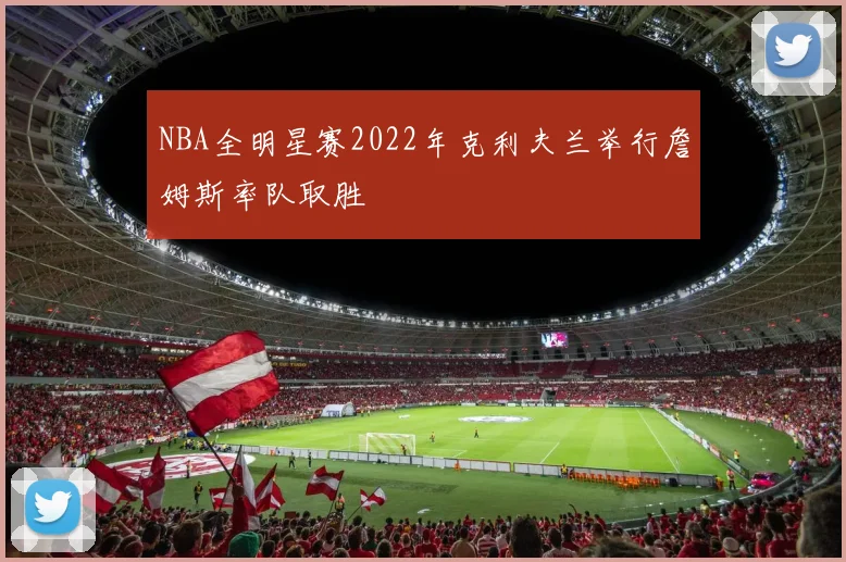 NBA全明星赛2022年克利夫兰举行詹姆斯率队取胜