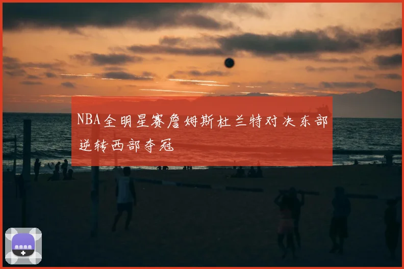 NBA全明星赛詹姆斯杜兰特对决东部逆转西部夺冠