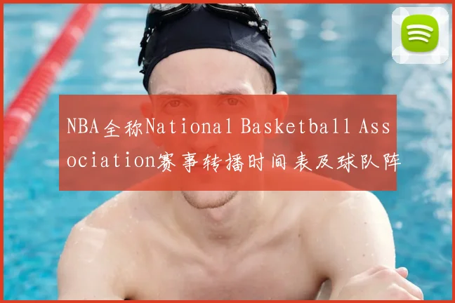 NBA全称National Basketball Association赛事转播时间表及球队阵容更新