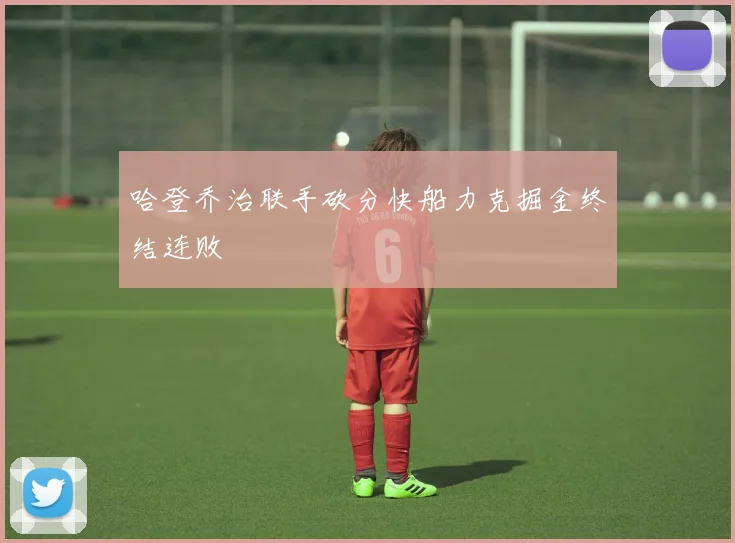 哈登乔治联手砍分快船力克掘金终结连败