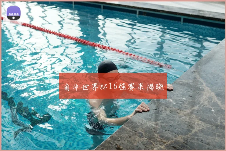 南非世界杯16强赛果揭晓