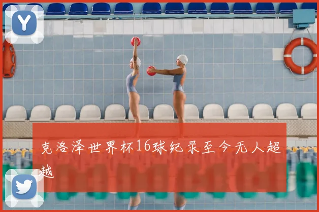 克洛泽世界杯16球纪录至今无人超越