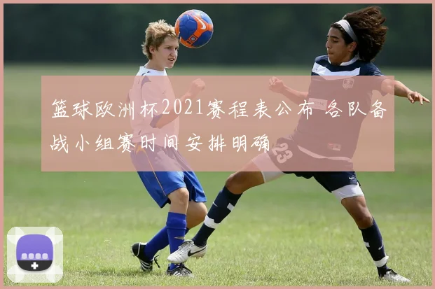 篮球欧洲杯2021赛程表公布 各队备战小组赛时间安排明确