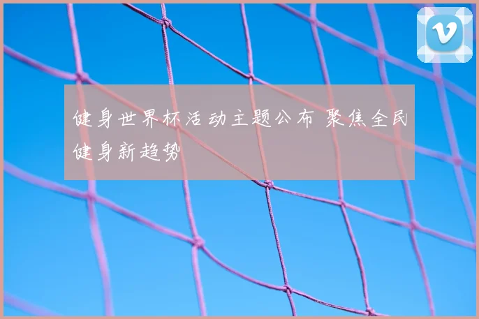 健身世界杯活动主题公布 聚焦全民健身新趋势