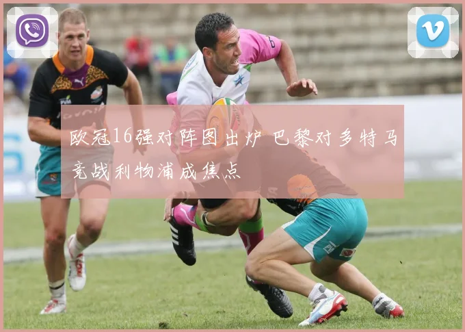 欧冠16强对阵图出炉 巴黎对多特马竞战利物浦成焦点