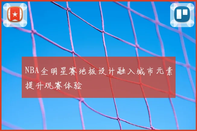 NBA全明星赛地板设计融入城市元素提升观赛体验