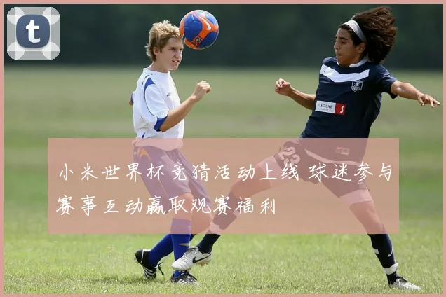 小米世界杯竞猜活动上线 球迷参与赛事互动赢取观赛福利