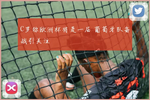 C罗称欧洲杯将是一届 葡萄牙队备战引关注