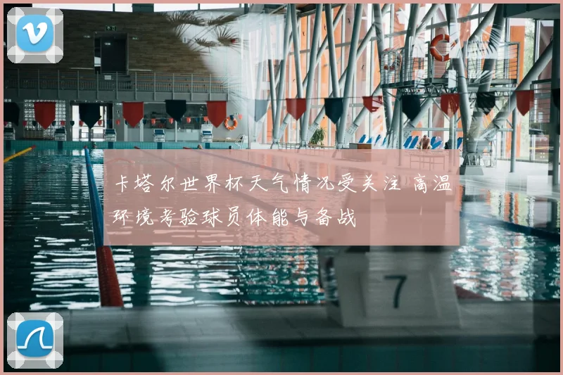 卡塔尔世界杯天气情况受关注 高温环境考验球员体能与备战