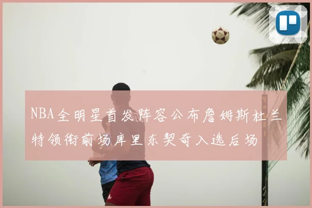 NBA全明星首发阵容公布詹姆斯杜兰特领衔前场库里东契奇入选后场